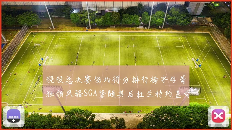 现役总决赛场均得分排行榜字母哥独领风骚SGA紧随其后杜兰特约基奇东契奇争夺第三