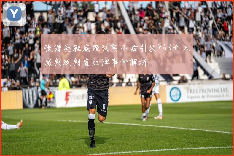 张源亮鞋底蹬到阿齐兹引发VAR介入裁判改判直红牌事件解析