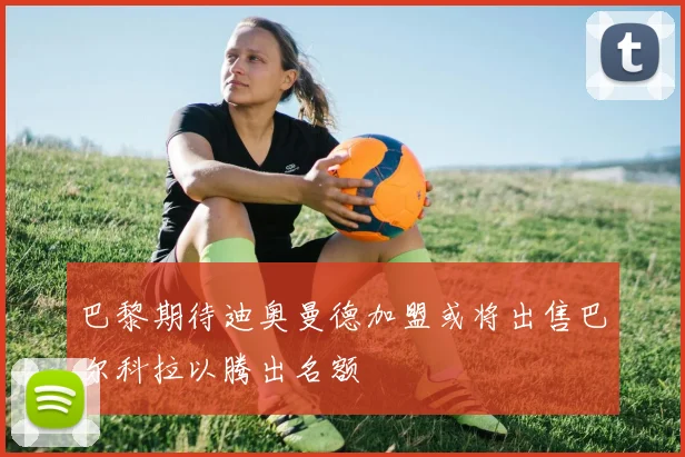 巴黎期待迪奥曼德加盟或将出售巴尔科拉以腾出名额