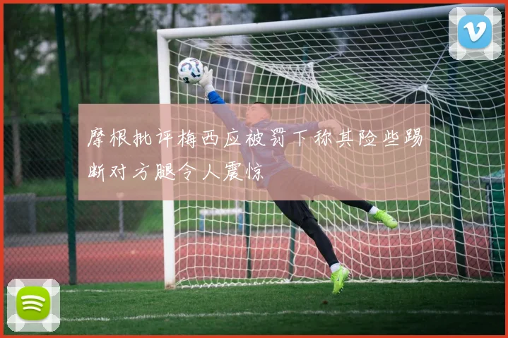摩根批评梅西应被罚下称其险些踢断对方腿令人震惊