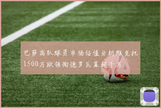 巴萨离队球员市场估值分析维克托1500万欧领衔德罗瓦莱超千万