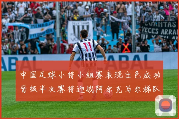 中国足球小将小组赛表现出色成功晋级半决赛将迎战阿尔克马尔梯队