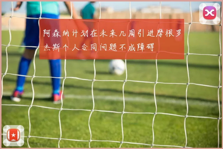阿森纳计划在未来几周引进摩根罗杰斯个人合同问题不成障碍