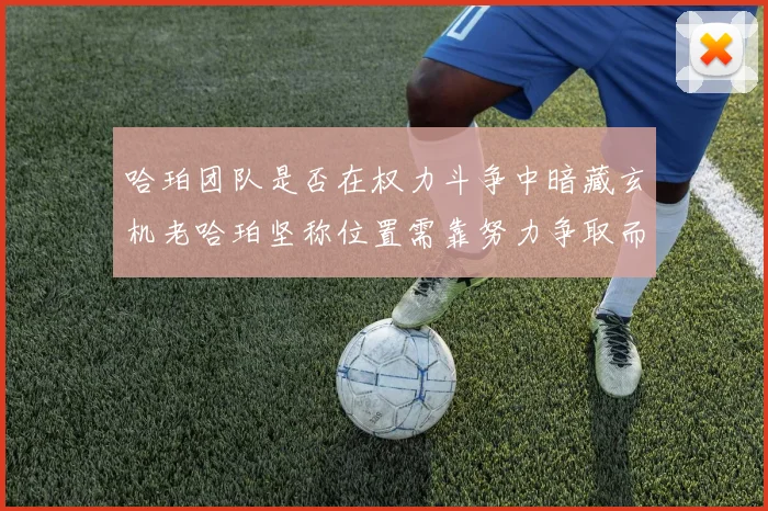 哈珀团队是否在权力斗争中暗藏玄机老哈珀坚称位置需靠努力争取而非索要